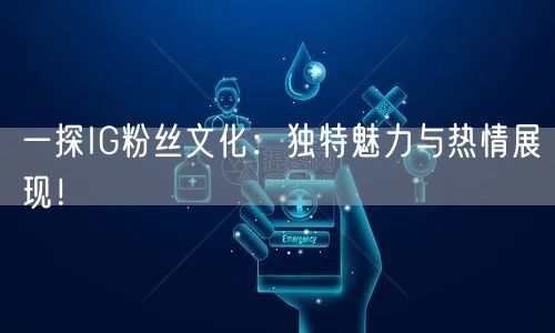 一探IG粉丝文化：独特魅力与热情展现！