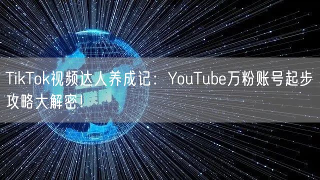 TikTok视频达人养成记:YouTube万粉账号起步攻略大解密!