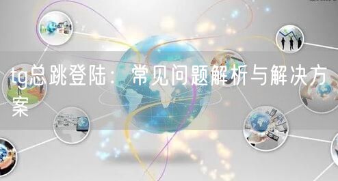 tg总跳登陆:常见问题解析与解决方案