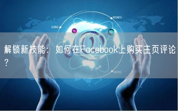 解锁新技能:如何在Facebook上购买主页评论?
