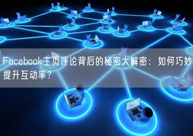 Facebook主页评论背后的秘密大解密:如何巧妙提升互动率?