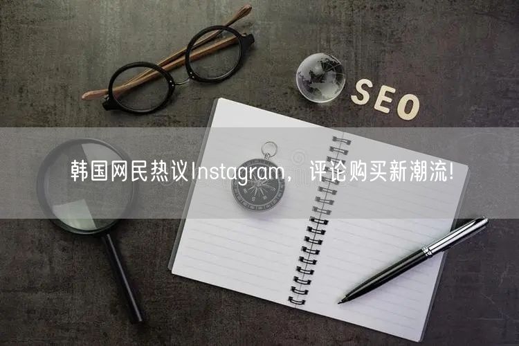韩国网民热议Instagram,评论购买新潮流!