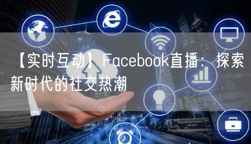 【实时互动】Facebook直播:探索新时代的社交热潮