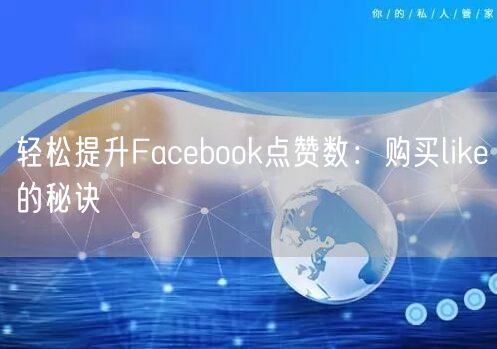轻松提升Facebook点赞数:购买like的秘诀