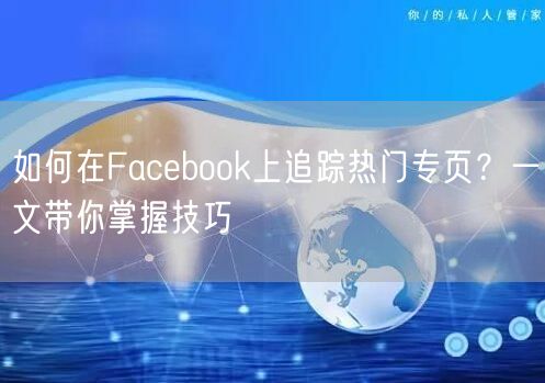 如何在Facebook上追踪热门专页?一文带你掌握技巧