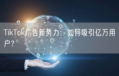TikTok广告新势力:如何吸引亿万用户?
