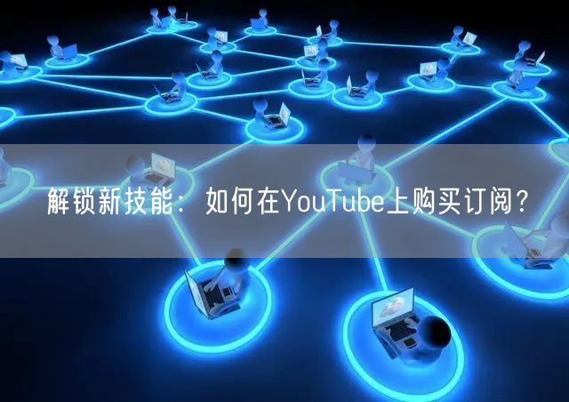 解锁新技能:如何在YouTube上购买订阅?