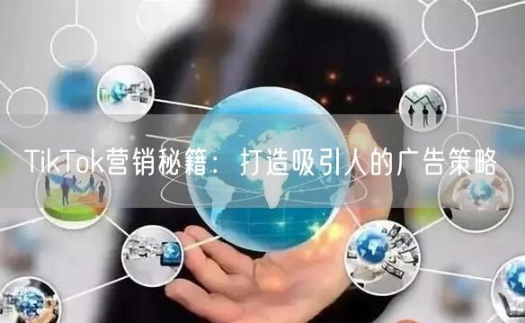 TikTok营销秘籍:打造吸引人的广告策略