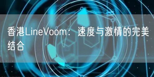 香港LineVoom:速度与激情的完美结合