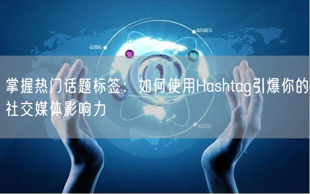 掌握热门话题标签:如何使用Hashtag引爆你的社交媒体影响力