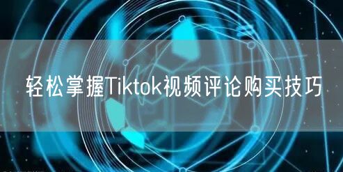 轻松掌握Tiktok视频评论购买技巧