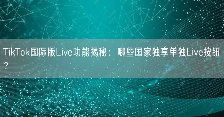TikTok国际版Live功能揭秘:哪些国家独享单独Live按钮?