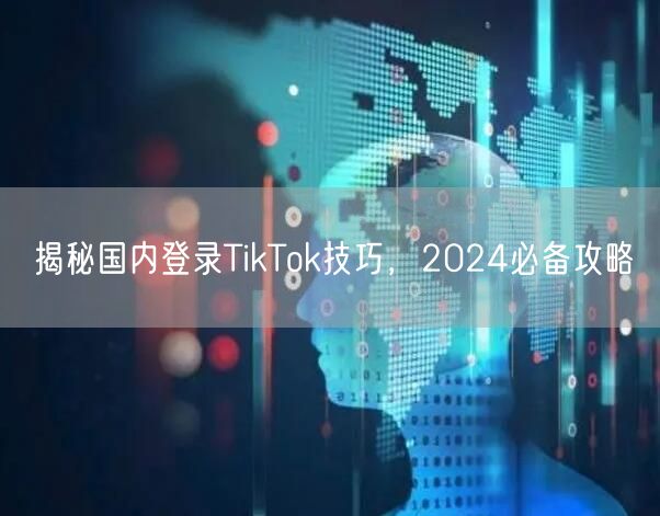 揭秘国内登录TikTok技巧,2024必备攻略