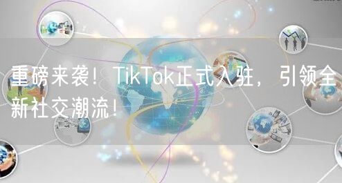 重磅来袭!TikTok正式入驻,引领全新社交潮流!
