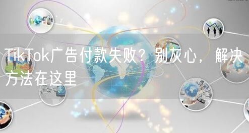 TikTok广告付款失败?别灰心,解决方法在这里