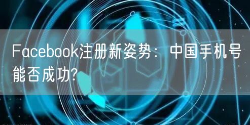 Facebook注册新姿势:中国手机号能否成功?