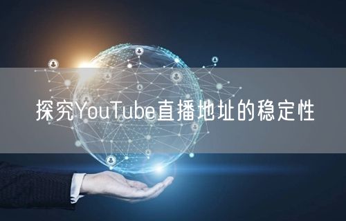 探究YouTube直播地址的稳定性