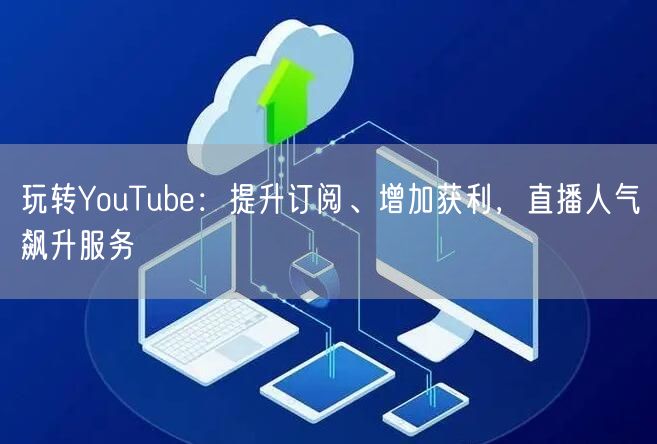 玩转YouTube：提升订阅、增加获利，直播人气飙升服务