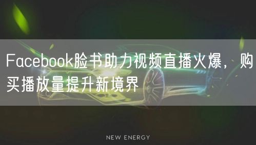 Facebook脸书助力视频直播火爆,购买播放量提升新境界