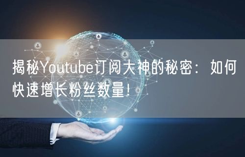 揭秘Youtube订阅大神的秘密:如何快速增长粉丝数量!