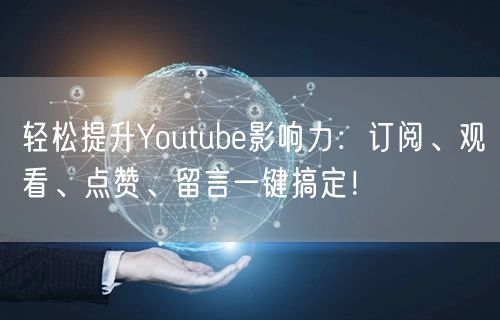轻松提升Youtube影响力:订阅、观看、点赞、留言一键搞定!