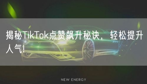 揭秘TikTok点赞飙升秘诀,轻松提升人气!