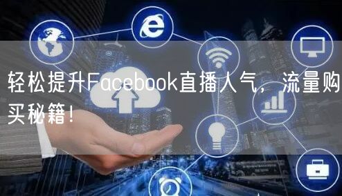 轻松提升Facebook直播人气,流量购买秘籍!