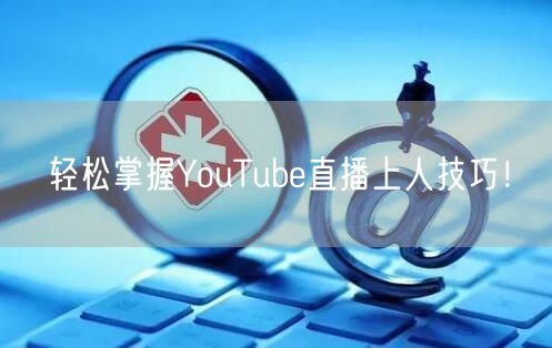 轻松掌握YouTube直播上人技巧!