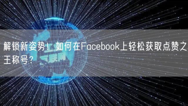 解锁新姿势!如何在Facebook上轻松获取点赞之王称号?