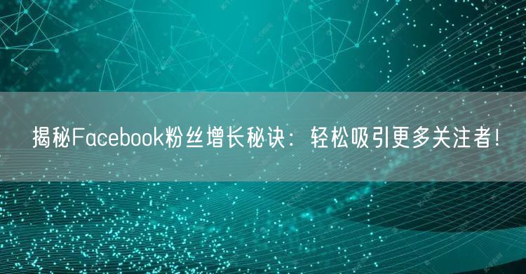 揭秘Facebook粉丝增长秘诀:轻松吸引更多关注者!