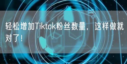 轻松增加Tiktok粉丝数量,这样做就对了!