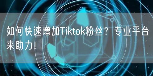如何快速增加Tiktok粉丝?专业平台来助力!