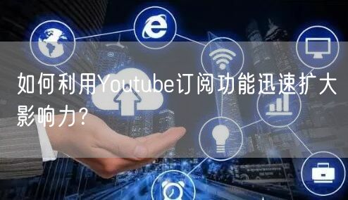 如何利用Youtube订阅功能迅速扩大影响力?