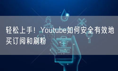 轻松上手!Youtube如何安全有效地买订阅和刷粉