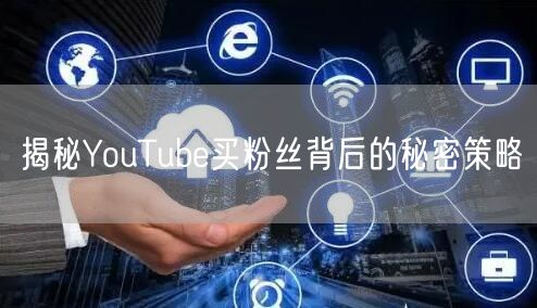 揭秘YouTube买粉丝背后的秘密策略