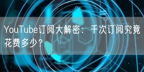 YouTube订阅大解密:千次订阅究竟花费多少?