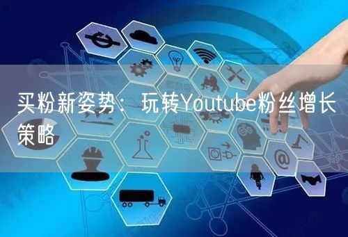 买粉新姿势:玩转Youtube粉丝增长策略