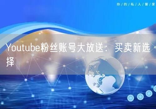 Youtube粉丝账号大放送:买卖新选择