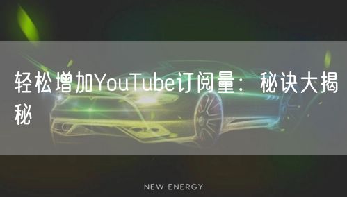 轻松增加YouTube订阅量:秘诀大揭秘