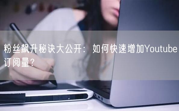 粉丝飙升秘诀大公开:如何快速增加Youtube订阅量?
