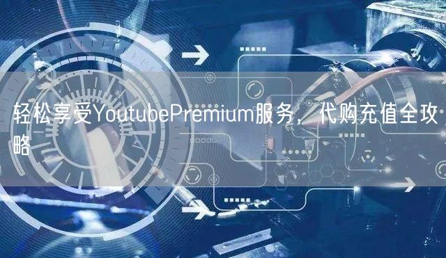 轻松享受YoutubePremium服务,代购充值全攻略