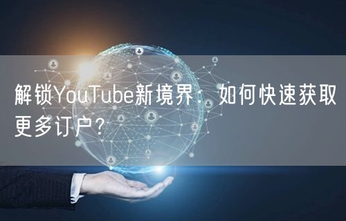 解锁YouTube新境界:如何快速获取更多订户?
