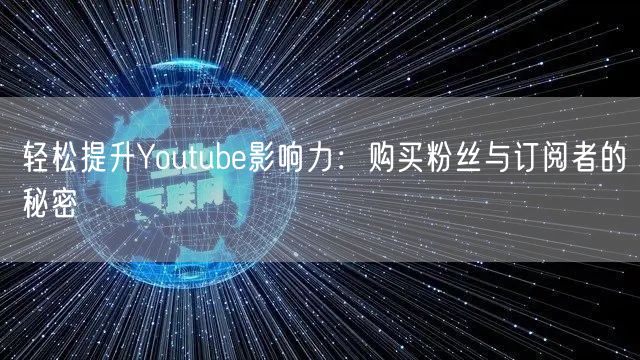 轻松提升Youtube影响力：购买粉丝与订阅者的秘密