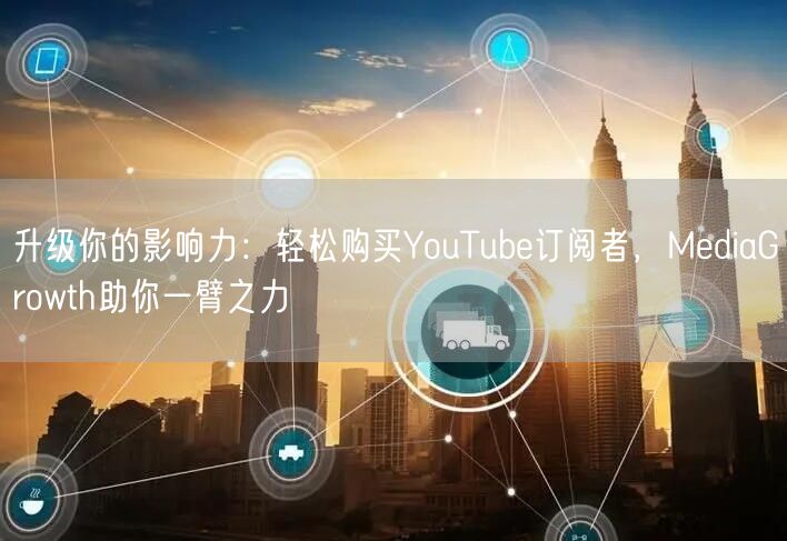 升级你的影响力:轻松购买YouTube订阅者,MediaGrowth助你一臂之力