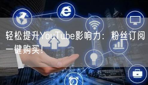 轻松提升YouTube影响力:粉丝订阅一键购买!