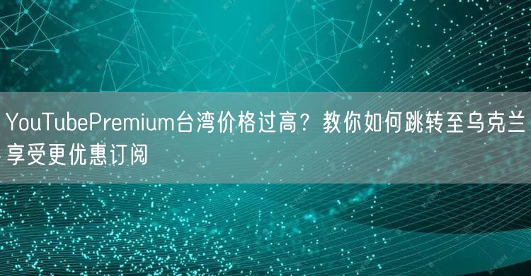 YouTubePremium台湾价格过高?教你如何跳转至乌克兰享受更优惠订阅
