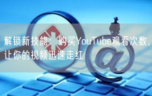 解锁新技能:购买YouTube观看次数,让你的视频迅速走红
