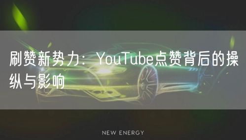 刷赞新势力:YouTube点赞背后的操纵与影响