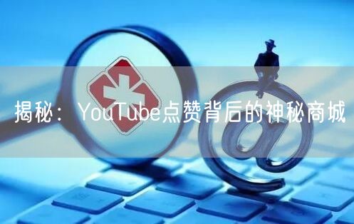 揭秘:YouTube点赞背后的神秘商城