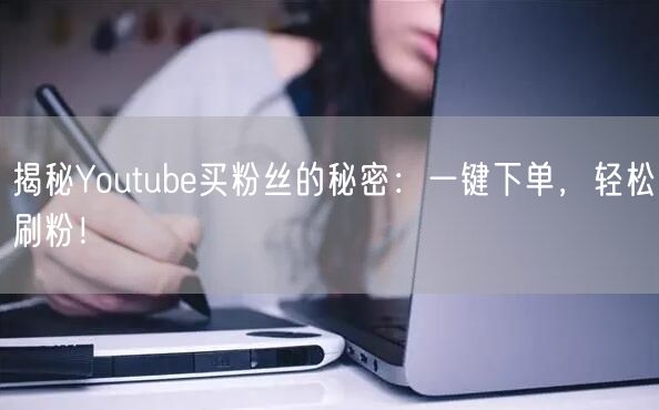 揭秘Youtube买粉丝的秘密:一键下单,轻松刷粉!